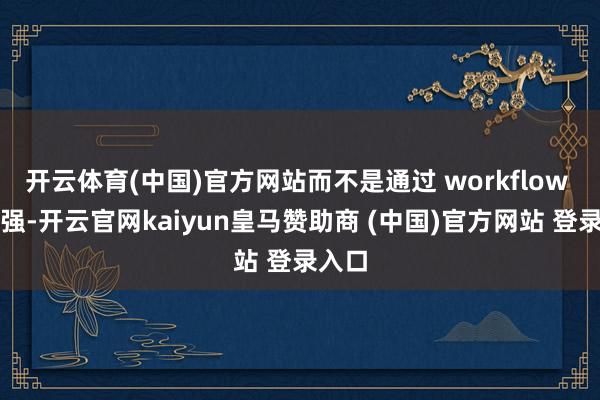 开云体育(中国)官方网站而不是通过 workflow 来增强-开云官网kaiyun皇马赞助商 (中国)官方网站 登录入口
