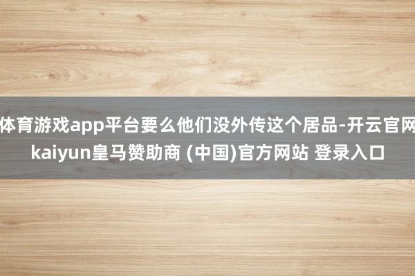 体育游戏app平台要么他们没外传这个居品-开云官网kaiyun皇马赞助商 (中国)官方网站 登录入口