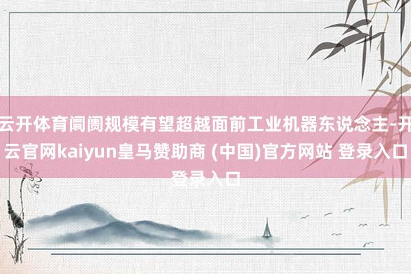 云开体育阛阓规模有望超越面前工业机器东说念主-开云官网kaiyun皇马赞助商 (中国)官方网站 登录入口
