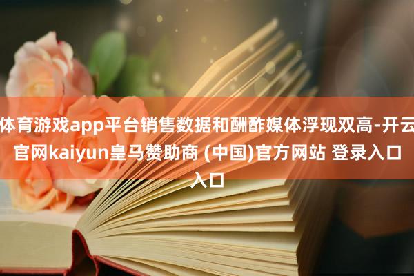 体育游戏app平台销售数据和酬酢媒体浮现双高-开云官网kaiyun皇马赞助商 (中国)官方网站 登录入口