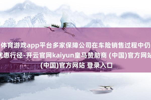 体育游戏app平台多家保障公司在车险销售过程中仍存在返利优惠行径-开云官网kaiyun皇马赞助商 (中国)官方网站 登录入口