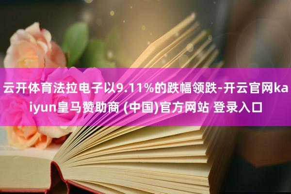 云开体育法拉电子以9.11%的跌幅领跌-开云官网kaiyun皇马赞助商 (中国)官方网站 登录入口