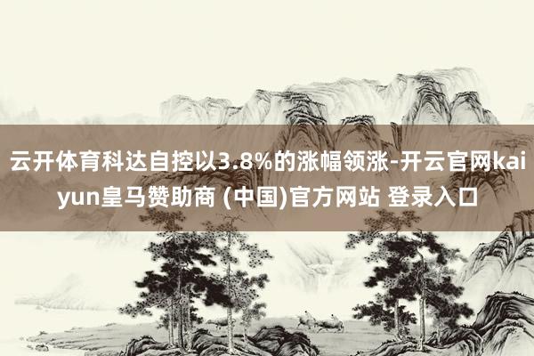 云开体育科达自控以3.8%的涨幅领涨-开云官网kaiyun皇马赞助商 (中国)官方网站 登录入口