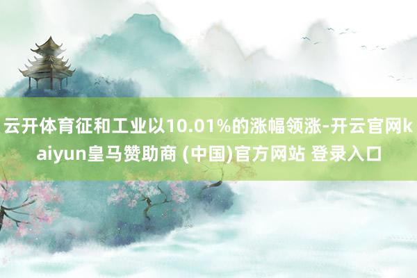 云开体育征和工业以10.01%的涨幅领涨-开云官网kaiyun皇马赞助商 (中国)官方网站 登录入口
