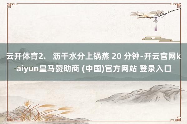 云开体育2.   沥干水分上锅蒸 20 分钟-开云官网kaiyun皇马赞助商 (中国)官方网站 登录入口