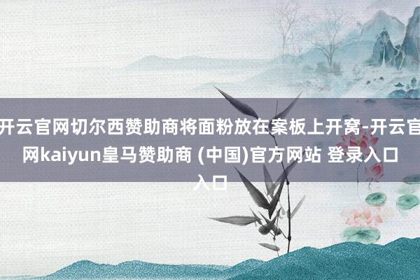 开云官网切尔西赞助商将面粉放在案板上开窝-开云官网kaiyun皇马赞助商 (中国)官方网站 登录入口