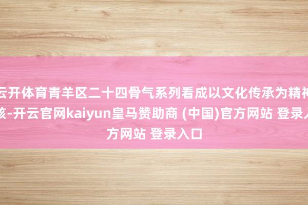 云开体育青羊区二十四骨气系列看成以文化传承为精神内核-开云官网kaiyun皇马赞助商 (中国)官方网站 登录入口