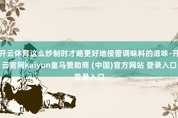 开云体育这么炒制时才略更好地接管调味料的滋味-开云官网kaiyun皇马赞助商 (中国)官方网站 登录入口