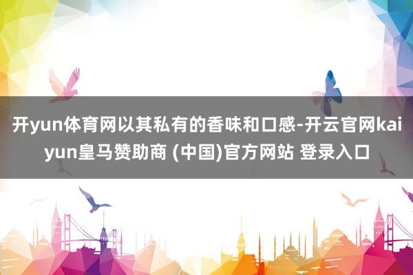 开yun体育网以其私有的香味和口感-开云官网kaiyun皇马赞助商 (中国)官方网站 登录入口