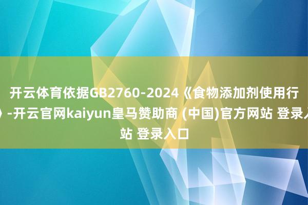 开云体育依据GB2760-2024《食物添加剂使用行动》-开云官网kaiyun皇马赞助商 (中国)官方网站 登录入口