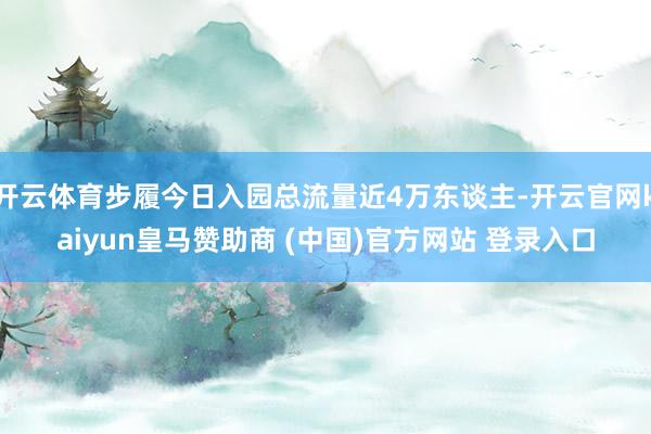 开云体育步履今日入园总流量近4万东谈主-开云官网kaiyun皇马赞助商 (中国)官方网站 登录入口