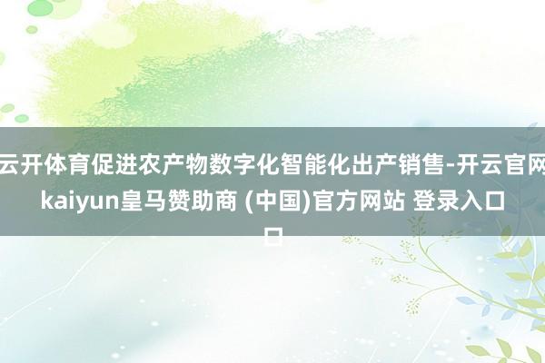 云开体育促进农产物数字化智能化出产销售-开云官网kaiyun皇马赞助商 (中国)官方网站 登录入口