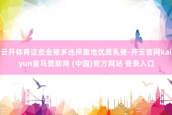 云开体育这些金猪多选择腹地优质乳猪-开云官网kaiyun皇马赞助商 (中国)官方网站 登录入口