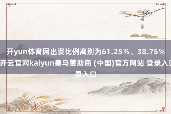 开yun体育网出资比例离别为61.25％、38.75％-开云官网kaiyun皇马赞助商 (中国)官方网站 登录入口
