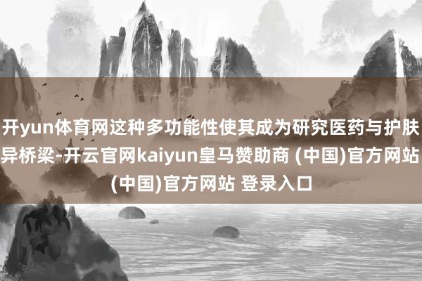开yun体育网这种多功能性使其成为研究医药与护肤行业的立异桥梁-开云官网kaiyun皇马赞助商 (中国)官方网站 登录入口
