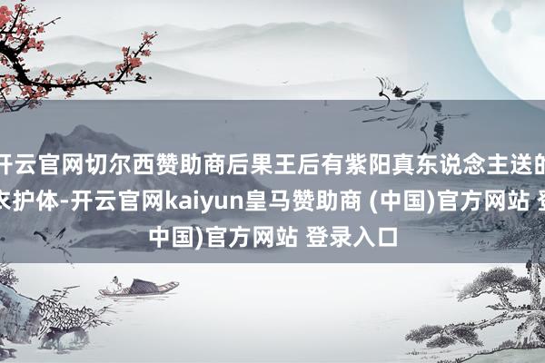 开云官网切尔西赞助商后果王后有紫阳真东说念主送的五彩仙衣护体-开云官网kaiyun皇马赞助商 (中国)官方网站 登录入口