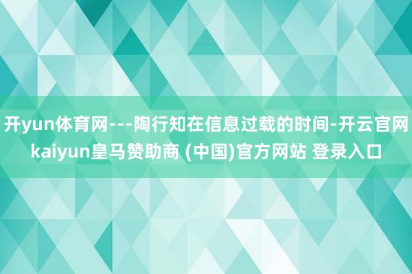 开yun体育网---陶行知在信息过载的时间-开云官网kaiyun皇马赞助商 (中国)官方网站 登录入口