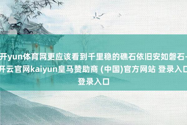 开yun体育网更应该看到千里稳的礁石依旧安如磐石-开云官网kaiyun皇马赞助商 (中国)官方网站 登录入口