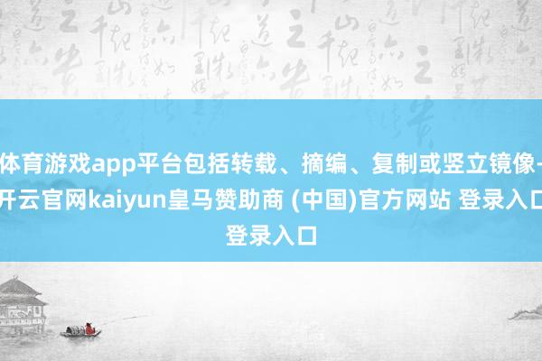 体育游戏app平台包括转载、摘编、复制或竖立镜像-开云官网kaiyun皇马赞助商 (中国)官方网站 登录入口