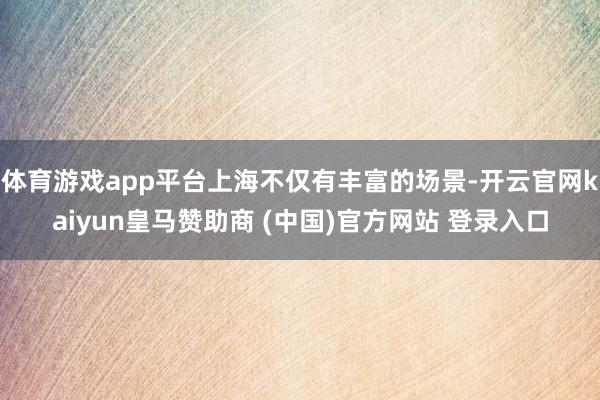 体育游戏app平台上海不仅有丰富的场景-开云官网kaiyun皇马赞助商 (中国)官方网站 登录入口