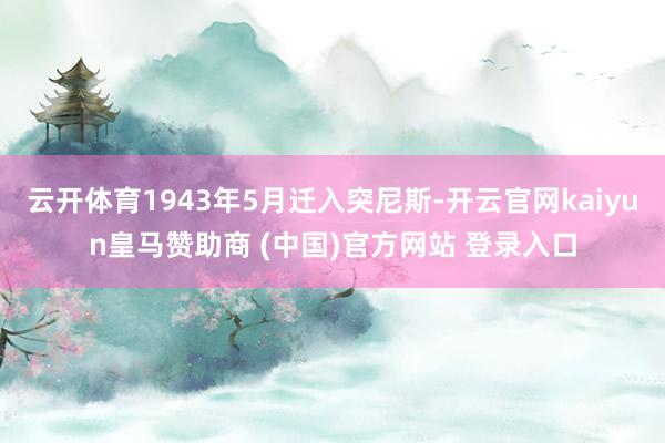 云开体育1943年5月迁入突尼斯-开云官网kaiyun皇马赞助商 (中国)官方网站 登录入口