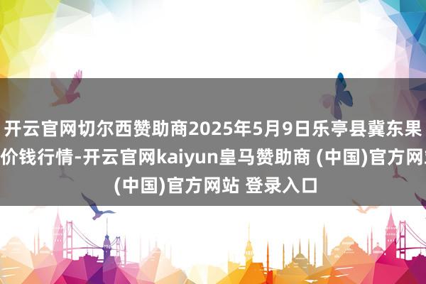 开云官网切尔西赞助商2025年5月9日乐亭县冀东果菜批发市集价钱行情-开云官网kaiyun皇马赞助商 (中国)官方网站 登录入口