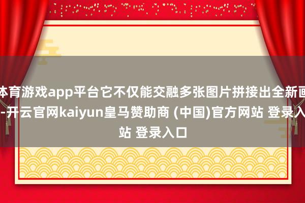 体育游戏app平台它不仅能交融多张图片拼接出全新画面-开云官网kaiyun皇马赞助商 (中国)官方网站 登录入口