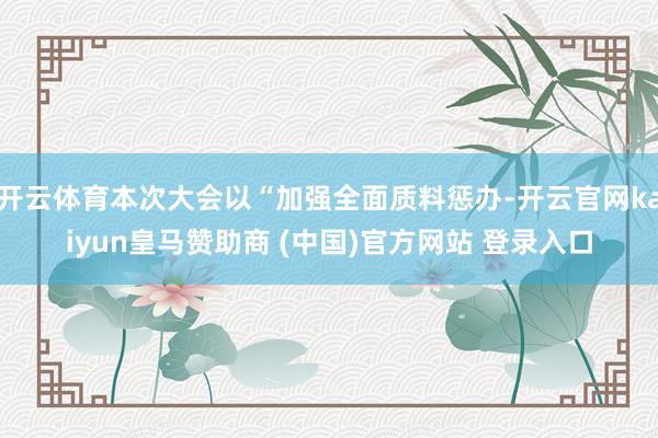 开云体育本次大会以“加强全面质料惩办-开云官网kaiyun皇马赞助商 (中国)官方网站 登录入口
