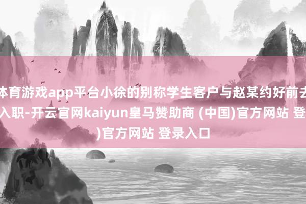 体育游戏app平台小徐的别称学生客户与赵某约好前去K公司入职-开云官网kaiyun皇马赞助商 (中国)官方网站 登录入口