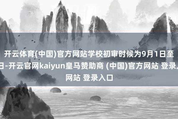 开云体育(中国)官方网站　　学校初审时候为9月1日至21日-开云官网kaiyun皇马赞助商 (中国)官方网站 登录入口