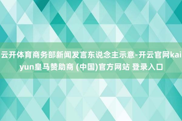 云开体育商务部新闻发言东说念主示意-开云官网kaiyun皇马赞助商 (中国)官方网站 登录入口