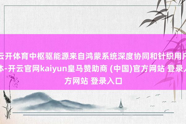云开体育中枢驱能源来自鸿蒙系统深度协同和针织用户群体-开云官网kaiyun皇马赞助商 (中国)官方网站 登录入口
