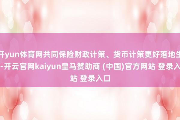 开yun体育网共同保险财政计策、货币计策更好落地生效-开云官网kaiyun皇马赞助商 (中国)官方网站 登录入口
