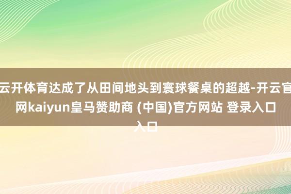 云开体育达成了从田间地头到寰球餐桌的超越-开云官网kaiyun皇马赞助商 (中国)官方网站 登录入口