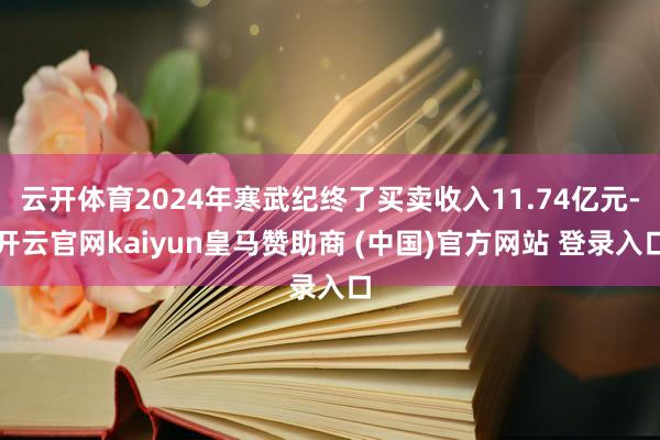 云开体育2024年寒武纪终了买卖收入11.74亿元-开云官网kaiyun皇马赞助商 (中国)官方网站 登录入口