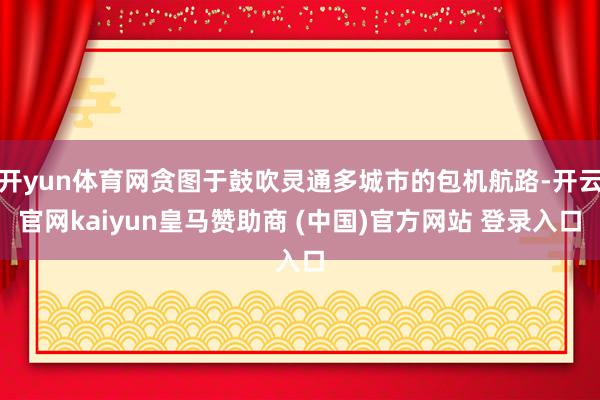开yun体育网贪图于鼓吹灵通多城市的包机航路-开云官网kaiyun皇马赞助商 (中国)官方网站 登录入口