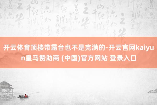 开云体育顶楼带露台也不是完满的-开云官网kaiyun皇马赞助商 (中国)官方网站 登录入口