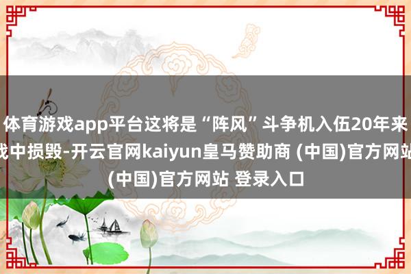体育游戏app平台这将是“阵风”斗争机入伍20年来初度在实战中损毁-开云官网kaiyun皇马赞助商 (中国)官方网站 登录入口