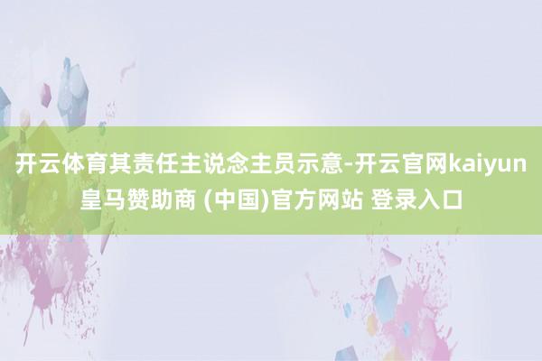 开云体育其责任主说念主员示意-开云官网kaiyun皇马赞助商 (中国)官方网站 登录入口