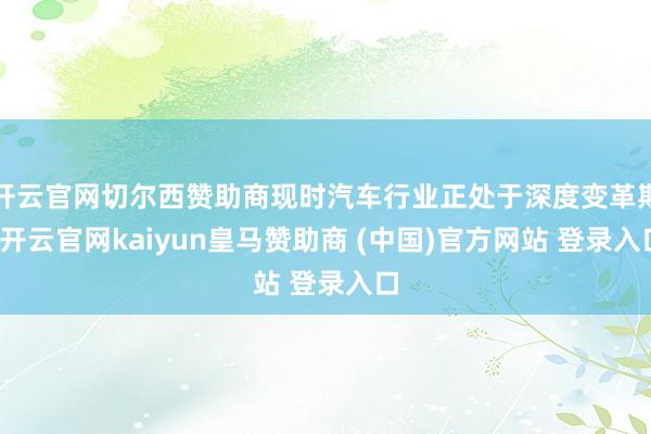 开云官网切尔西赞助商现时汽车行业正处于深度变革期-开云官网kaiyun皇马赞助商 (中国)官方网站 登录入口