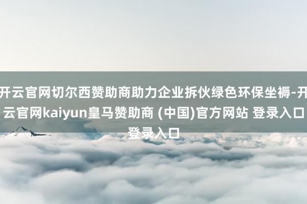 开云官网切尔西赞助商助力企业拆伙绿色环保坐褥-开云官网kaiyun皇马赞助商 (中国)官方网站 登录入口