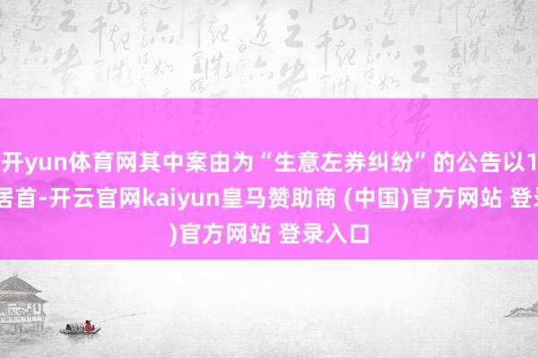开yun体育网其中案由为“生意左券纠纷”的公告以102则居首-开云官网kaiyun皇马赞助商 (中国)官方网站 登录入口