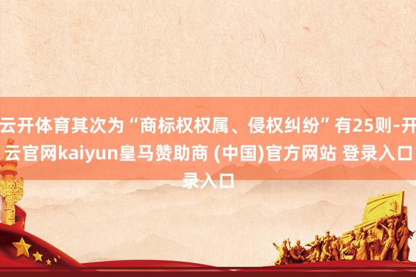 云开体育其次为“商标权权属、侵权纠纷”有25则-开云官网kaiyun皇马赞助商 (中国)官方网站 登录入口