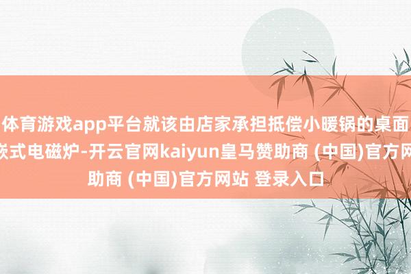 体育游戏app平台就该由店家承担抵偿小暖锅的桌面即是那种镶嵌式电磁炉-开云官网kaiyun皇马赞助商 (中国)官方网站 登录入口