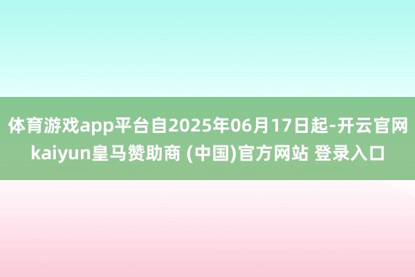 体育游戏app平台自2025年06月17日起-开云官网kaiyun皇马赞助商 (中国)官方网站 登录入口