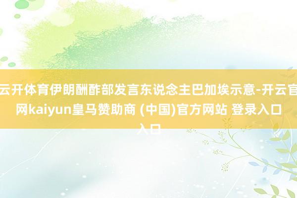 云开体育伊朗酬酢部发言东说念主巴加埃示意-开云官网kaiyun皇马赞助商 (中国)官方网站 登录入口