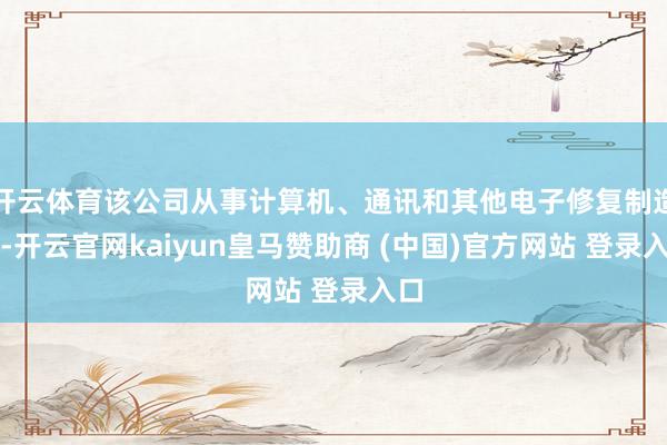 开云体育该公司从事计算机、通讯和其他电子修复制造业-开云官网kaiyun皇马赞助商 (中国)官方网站 登录入口