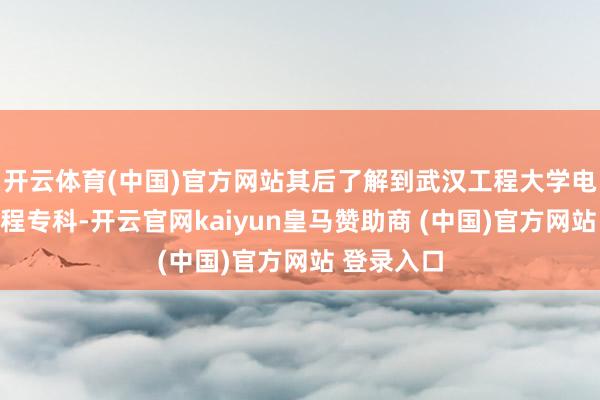 开云体育(中国)官方网站其后了解到武汉工程大学电子信息工程专科-开云官网kaiyun皇马赞助商 (中国)官方网站 登录入口