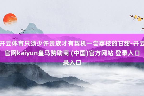 开云体育只须少许贵族才有契机一尝荔枝的甘甜-开云官网kaiyun皇马赞助商 (中国)官方网站 登录入口