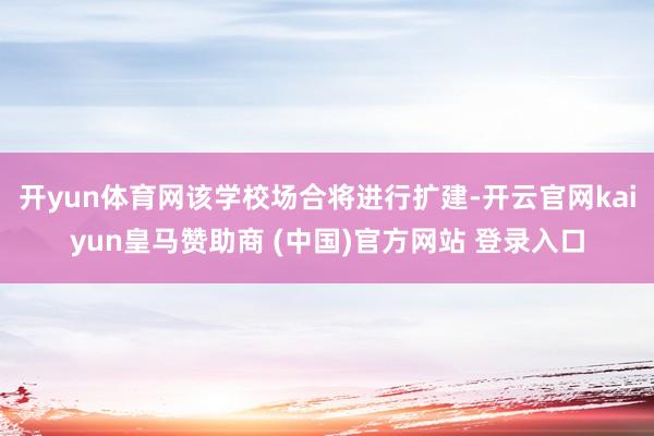 开yun体育网该学校场合将进行扩建-开云官网kaiyun皇马赞助商 (中国)官方网站 登录入口
